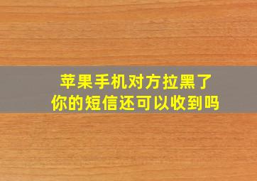 苹果手机对方拉黑了你的短信还可以收到吗