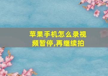 苹果手机怎么录视频暂停,再继续拍