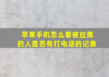 苹果手机怎么看被拉黑的人是否有打电话的记录