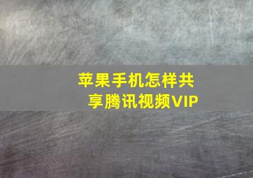 苹果手机怎样共享腾讯视频VIP