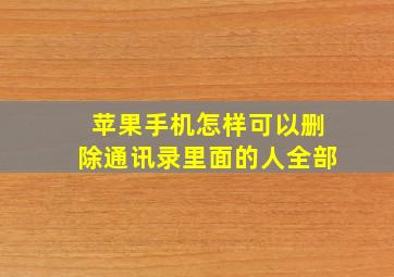 苹果手机怎样可以删除通讯录里面的人全部