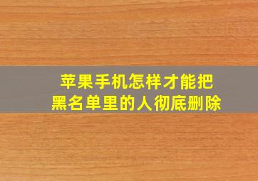 苹果手机怎样才能把黑名单里的人彻底删除