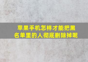 苹果手机怎样才能把黑名单里的人彻底删除掉呢