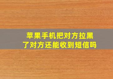 苹果手机把对方拉黑了对方还能收到短信吗