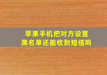 苹果手机把对方设置黑名单还能收到短信吗