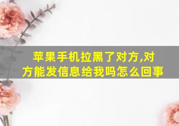 苹果手机拉黑了对方,对方能发信息给我吗怎么回事