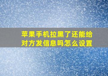 苹果手机拉黑了还能给对方发信息吗怎么设置