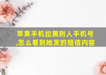 苹果手机拉黑别人手机号,怎么看到她发的短信内容