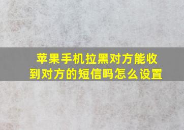 苹果手机拉黑对方能收到对方的短信吗怎么设置