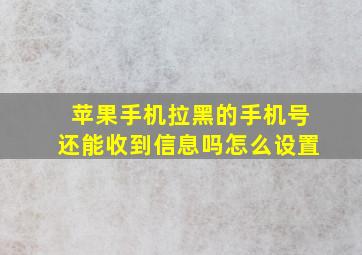 苹果手机拉黑的手机号还能收到信息吗怎么设置