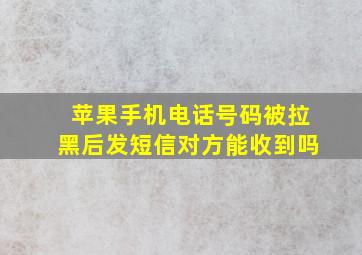 苹果手机电话号码被拉黑后发短信对方能收到吗