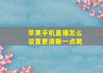 苹果手机直播怎么设置更清晰一点呢