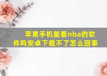 苹果手机能看nba的软件吗安卓下载不了怎么回事