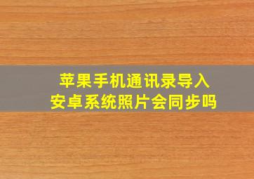 苹果手机通讯录导入安卓系统照片会同步吗