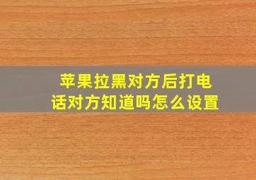 苹果拉黑对方后打电话对方知道吗怎么设置