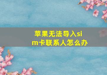 苹果无法导入sim卡联系人怎么办