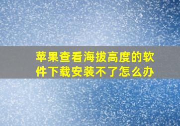 苹果查看海拔高度的软件下载安装不了怎么办