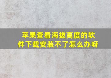 苹果查看海拔高度的软件下载安装不了怎么办呀