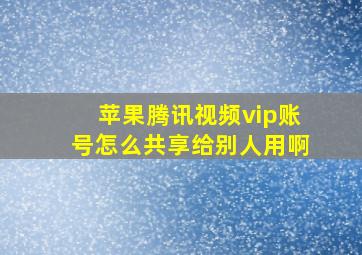 苹果腾讯视频vip账号怎么共享给别人用啊