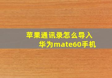 苹果通讯录怎么导入华为mate60手机