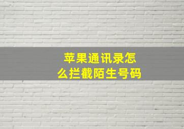 苹果通讯录怎么拦截陌生号码