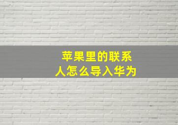 苹果里的联系人怎么导入华为