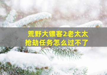 荒野大镖客2老太太抢劫任务怎么过不了