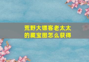 荒野大镖客老太太的藏宝图怎么获得