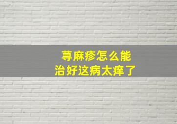 荨麻疹怎么能治好这病太痒了