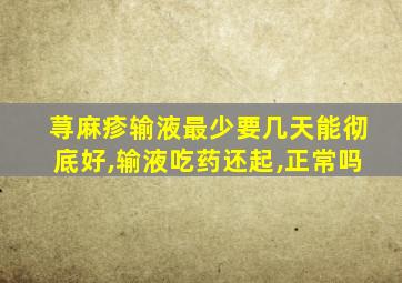 荨麻疹输液最少要几天能彻底好,输液吃药还起,正常吗