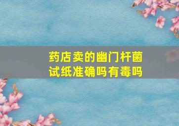 药店卖的幽门杆菌试纸准确吗有毒吗