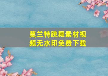 莫兰特跳舞素材视频无水印免费下载