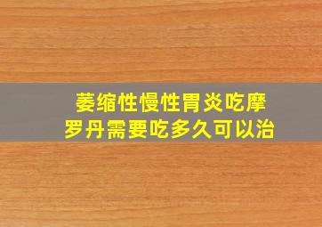 萎缩性慢性胃炎吃摩罗丹需要吃多久可以治