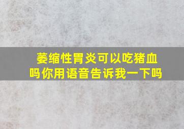 萎缩性胃炎可以吃猪血吗你用语音告诉我一下吗