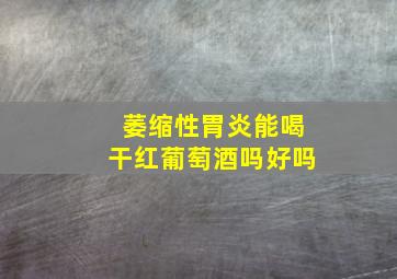 萎缩性胃炎能喝干红葡萄酒吗好吗