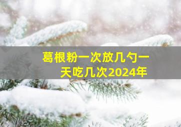 葛根粉一次放几勺一天吃几次2024年