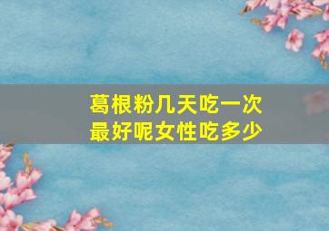 葛根粉几天吃一次最好呢女性吃多少