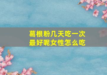 葛根粉几天吃一次最好呢女性怎么吃