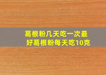 葛根粉几天吃一次最好葛根粉每天吃10克