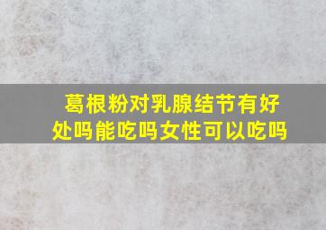 葛根粉对乳腺结节有好处吗能吃吗女性可以吃吗