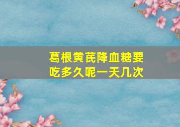 葛根黄芪降血糖要吃多久呢一天几次