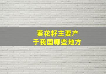 葵花籽主要产于我国哪些地方