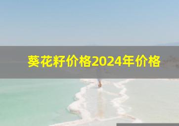 葵花籽价格2024年价格