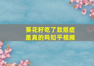 葵花籽吃了致癌症是真的吗知乎视频