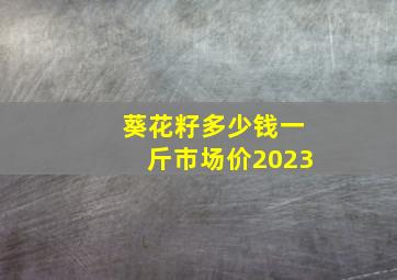 葵花籽多少钱一斤市场价2023