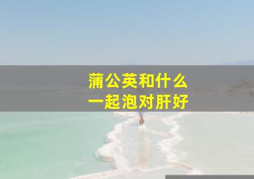 蒲公英和什么一起泡对肝好