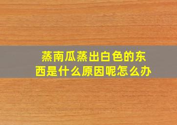 蒸南瓜蒸出白色的东西是什么原因呢怎么办