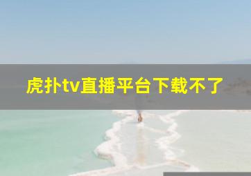 虎扑tv直播平台下载不了