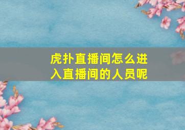 虎扑直播间怎么进入直播间的人员呢