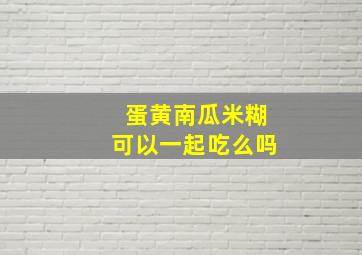 蛋黄南瓜米糊可以一起吃么吗